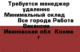 Требуется менеджер удаленно › Минимальный оклад ­ 15 000 - Все города Работа » Вакансии   . Ивановская обл.,Кохма г.